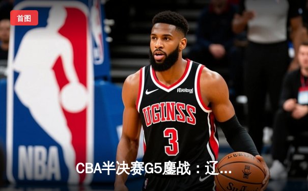 CBA半决赛G5鏖战：辽宁本钢加时逆转广东宏远 赵继伟35分创生涯新高