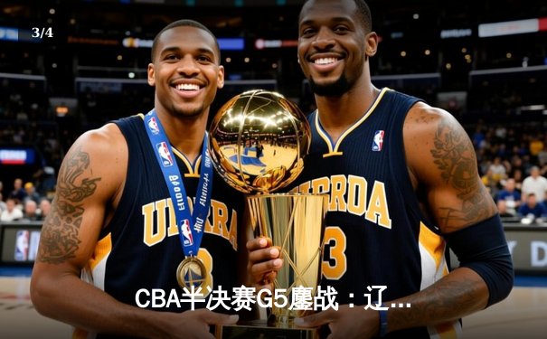 CBA半决赛G5鏖战：辽宁本钢加时逆转广东宏远 赵继伟35分创生涯新高 - 3